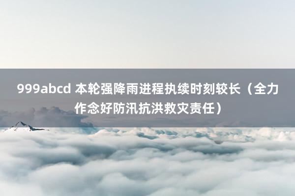 999abcd 本轮强降雨进程执续时刻较长（全力作念好防汛抗洪救灾责任）