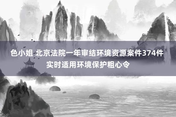 色小姐 北京法院一年审结环境资源案件374件 实时适用环境保护粗心令