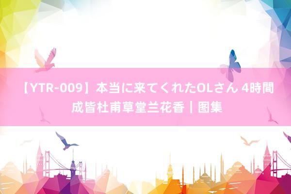 【YTR-009】本当に来てくれたOLさん 4時間 成皆杜甫草堂兰花香｜图集