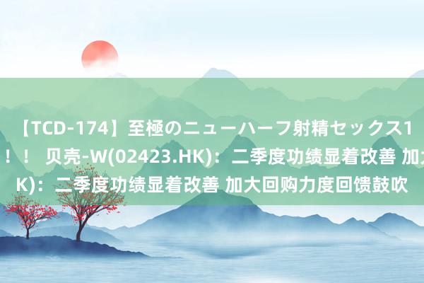 【TCD-174】至極のニューハーフ射精セックス16時間 特別版ベスト！！ 贝壳-W(02423.HK)：二季度功绩显着改善 加大回购力度回馈鼓吹