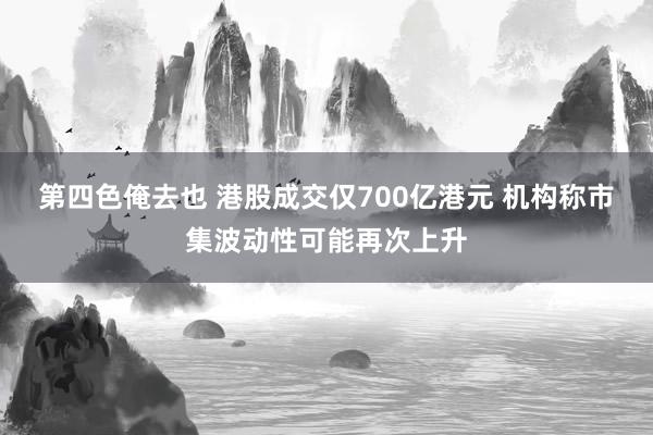 第四色俺去也 港股成交仅700亿港元 机构称市集波动性可能再次上升