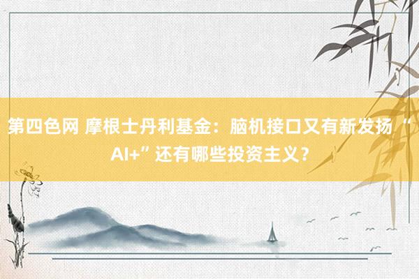 第四色网 摩根士丹利基金：脑机接口又有新发扬 “AI+”还有哪些投资主义？