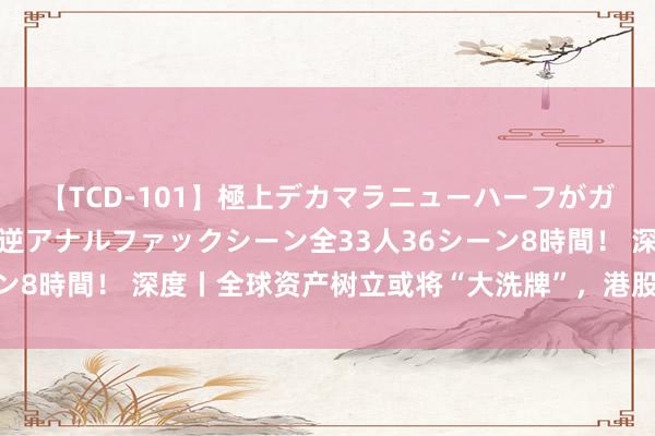 【TCD-101】極上デカマラニューハーフがガン掘り前立腺直撃快感逆アナルファックシーン全33人36シーン8時間！ 深度丨全球资产树立或将“大洗牌”，港股引诱力上升