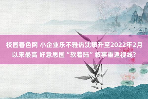 校园春色网 小企业乐不雅热沈攀升至2022年2月以来最高 好意思国“软着陆”叙事重返视线?