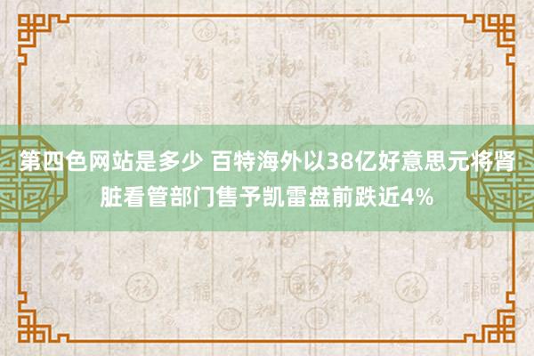 第四色网站是多少 百特海外以38亿好意思元将肾脏看管部门售予凯雷盘前跌近4%