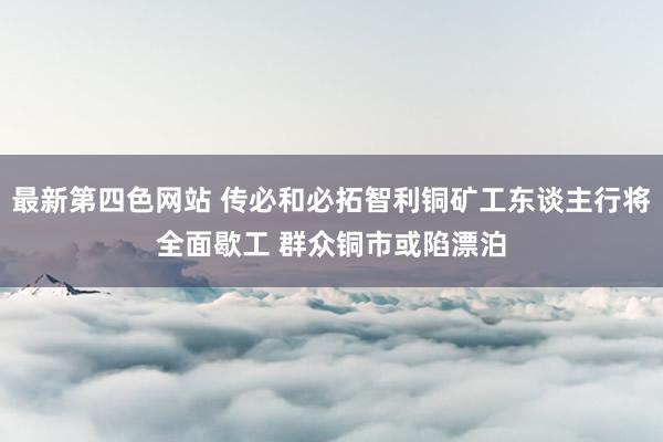 最新第四色网站 传必和必拓智利铜矿工东谈主行将全面歇工 群众铜市或陷漂泊