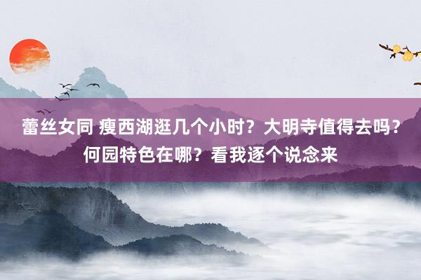 蕾丝女同 瘦西湖逛几个小时？大明寺值得去吗？何园特色在哪？看我逐个说念来