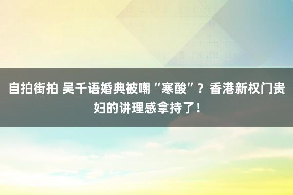 自拍街拍 吴千语婚典被嘲“寒酸”？香港新权门贵妇的讲理感拿持了！