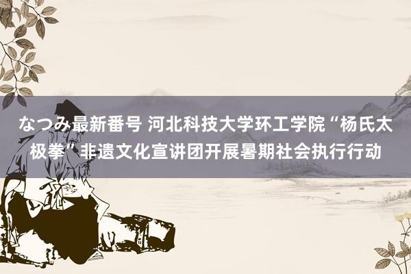 なつみ最新番号 河北科技大学环工学院“杨氏太极拳”非遗文化宣讲团开展暑期社会执行行动