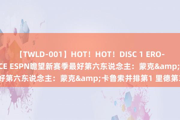 【TWLD-001】HOT！HOT！DISC 1 ERO-BODY BURNING DANCE ESPN瞻望新赛季最好第六东说念主：蒙克&卡鲁索并排第1 里德第3