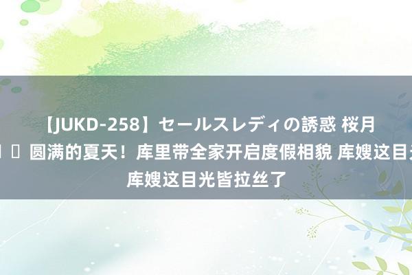 【JUKD-258】セールスレディの誘惑 桜月舞 他 ?圆满的夏天！库里带全家开启度假相貌 库嫂这目光皆拉丝了