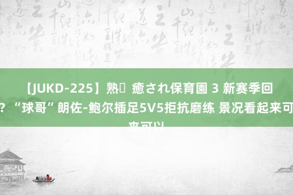 【JUKD-225】熟・癒され保育園 3 新赛季回顾？“球哥”朗佐-鲍尔插足5V5拒抗磨练 景况看起来可以