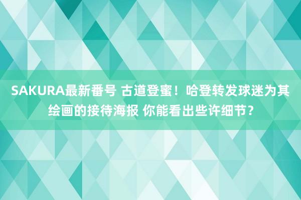 SAKURA最新番号 古道登蜜！哈登转发球迷为其绘画的接待海报 你能看出些许细节？