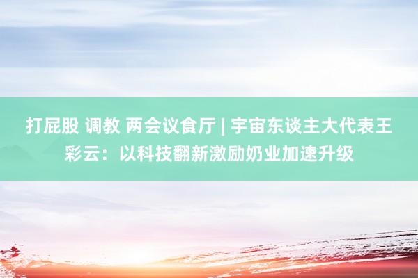 打屁股 调教 两会议食厅 | 宇宙东谈主大代表王彩云：以科技翻新激励奶业加速升级