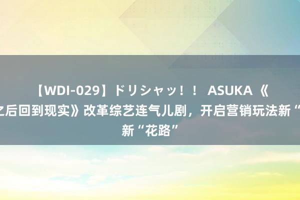 【WDI-029】ドリシャッ！！ ASUKA 《十天之后回到现实》改革综艺连气儿剧，开启营销玩法新“花路”