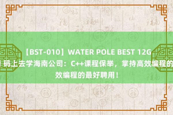 【BST-010】WATER POLE BEST 12GALs 8時間 码上去学海南公司：C++课程保举，掌持高效编程的最好聘用！