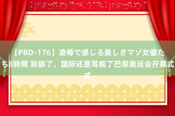 【PBD-176】凌辱で感じる美しきマゾ女優たち8時間 别舔了，国际还是骂疯了巴黎奥运会开幕式