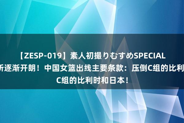 【ZESP-019】素人初撮りむすめSPECIAL Vol.3 场所逐渐开朗！中国女篮出线主要条款：压倒C组的比利时和日本！