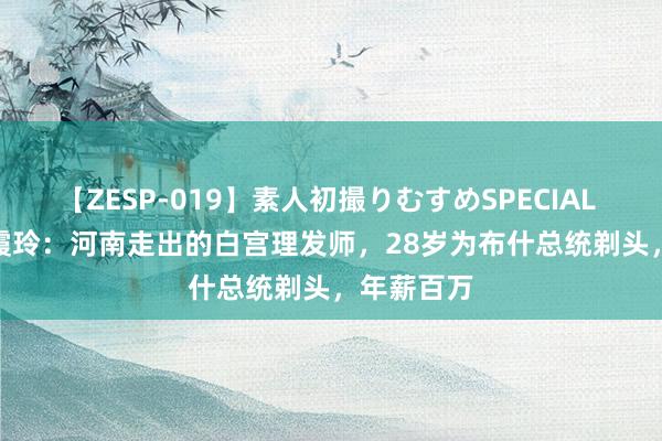 【ZESP-019】素人初撮りむすめSPECIAL Vol.3 时霞玲：河南走出的白宫理发师，28岁为布什总统剃头，年薪百万