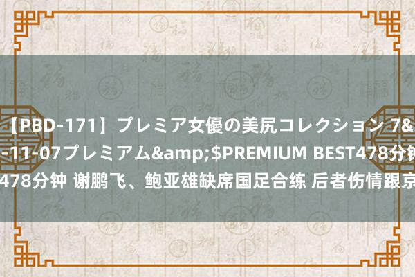 【PBD-171】プレミア女優の美尻コレクション 7</a>2012-11-07プレミアム&$PREMIUM BEST478分钟 谢鹏飞、鲍亚雄缺席国足合练 后者伤情跟京沪大战两次撞击相干