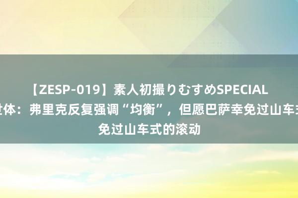 【ZESP-019】素人初撮りむすめSPECIAL Vol.3 世体：弗里克反复强调“均衡”，但愿巴萨幸免过山车式的滚动