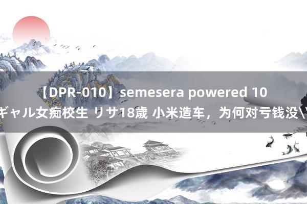 【DPR-010】semesera powered 10 ギャル女痴校生 リサ18歳 小米造车，为何对亏钱没\