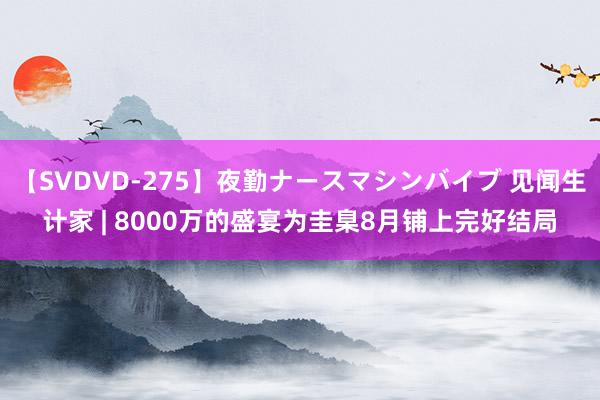 【SVDVD-275】夜勤ナースマシンバイブ 见闻生计家 | 8000万的盛宴为圭臬8月铺上完好结局