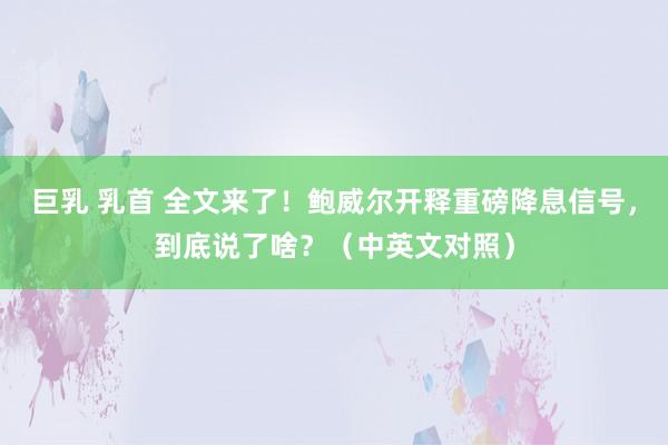 巨乳 乳首 全文来了！鲍威尔开释重磅降息信号，到底说了啥？（中英文对照）