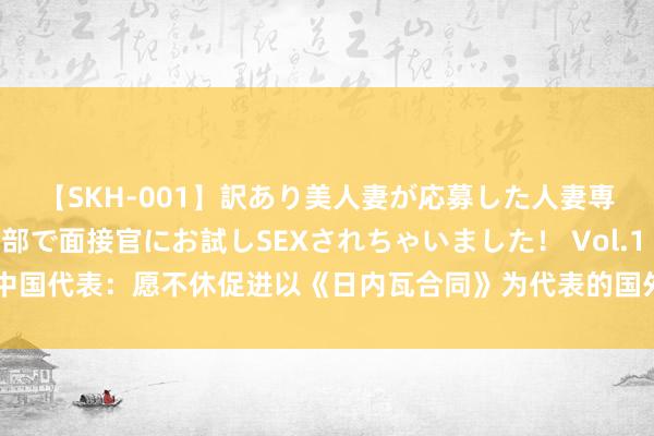 【SKH-001】訳あり美人妻が応募した人妻専門ハメ撮り秘密倶楽部で面接官にお試しSEXされちゃいました！ Vol.1 中国代表：愿不休促进以《日内瓦合同》为代表的国外东谈主谈精神踵事增华