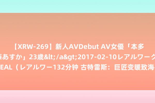 【XRW-269】新人AVDebut AV女優「本多由奈」本名「伊藤あすか」23歳</a>2017-02-10レアルワークス&$REAL（レアルワー132分钟 古特雷斯：巨匠变暖致海平面高潮可能带来数万亿好意思元失掉