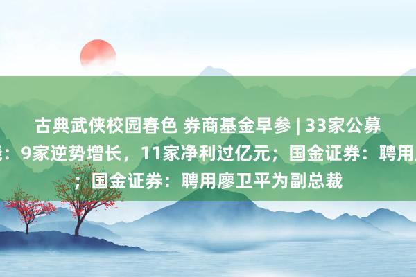 古典武侠校园春色 券商基金早参 | 33家公募上半年龄迹揭晓：9家逆势增长，11家净利过亿元；国金证券：聘用廖卫平为副总裁