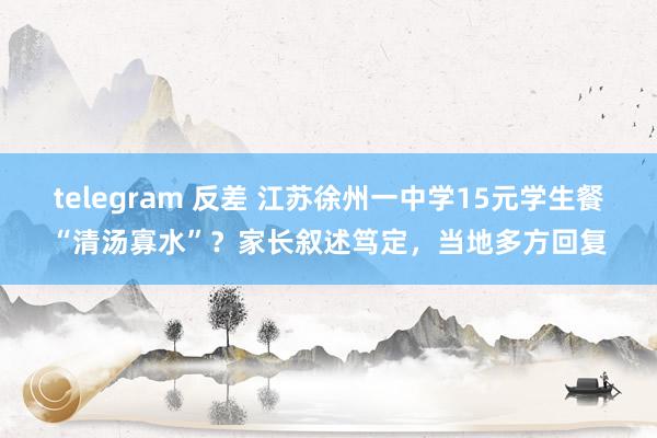 telegram 反差 江苏徐州一中学15元学生餐“清汤寡水”？家长叙述笃定，当地多方回复