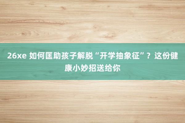 26xe 如何匡助孩子解脱“开学抽象征”？这份健康小妙招送给你