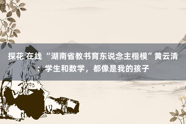 探花 在线 “湖南省教书育东说念主楷模”黄云清：学生和数学，都像是我的孩子