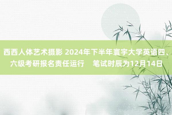 西西人体艺术摄影 2024年下半年寰宇大学英语四、六级考研报名责任运行    笔试时辰为12月14日