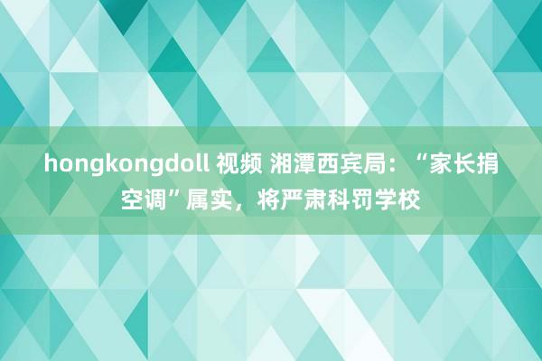 hongkongdoll 视频 湘潭西宾局：“家长捐空调”属实，将严肃科罚学校