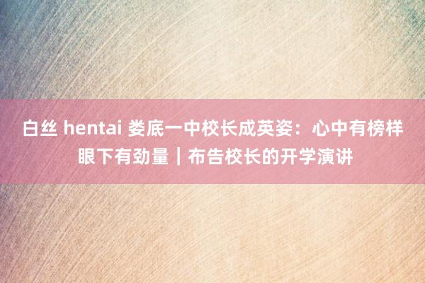 白丝 hentai 娄底一中校长成英姿：心中有榜样 眼下有劲量｜布告校长的开学演讲