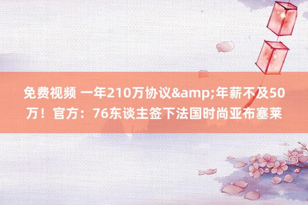 免费视频 一年210万协议&年薪不及50万！官方：76东谈主签下法国时尚亚布塞莱