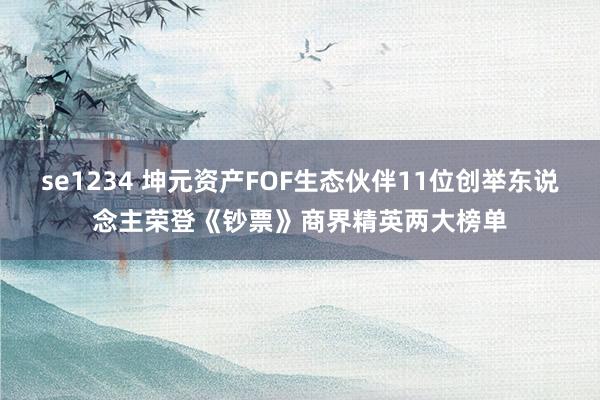 se1234 坤元资产FOF生态伙伴11位创举东说念主荣登《钞票》商界精英两大榜单