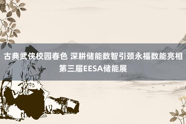 古典武侠校园春色 深耕储能数智引颈永福数能亮相第三届EESA储能展