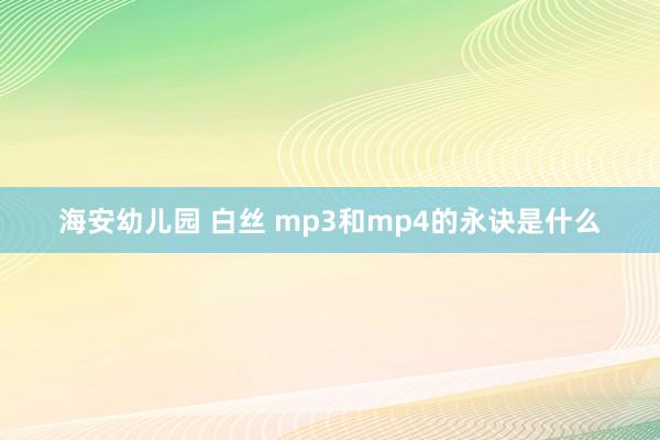 海安幼儿园 白丝 mp3和mp4的永诀是什么