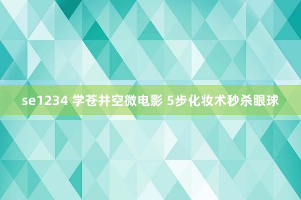 se1234 学苍井空微电影 5步化妆术秒杀眼球