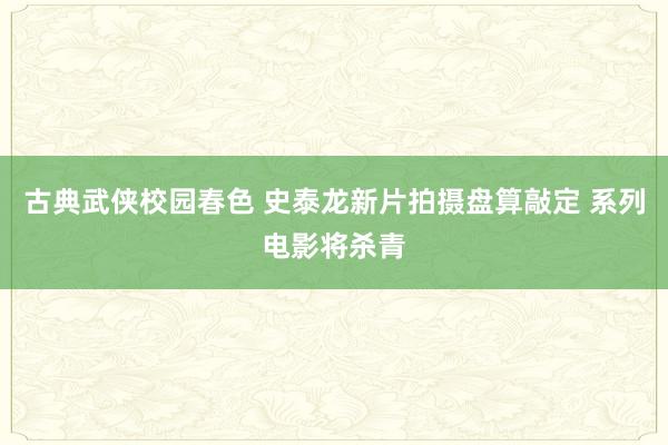 古典武侠校园春色 史泰龙新片拍摄盘算敲定 系列电影将杀青