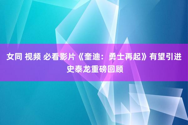 女同 视频 必看影片《奎迪：勇士再起》有望引进 史泰龙重磅回顾