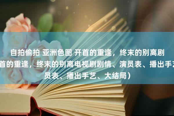 自拍偷拍 亚洲色图 开首的重逢，终末的别离剧情先容（开首的重逢，终末的别离电视剧剧情、演员表、播出手艺、大结局）