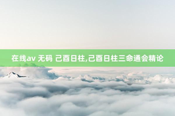 在线av 无码 己酉日柱，己酉日柱三命通会精论