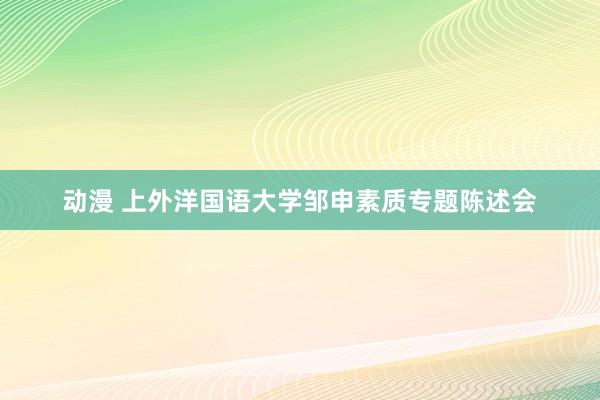 动漫 上外洋国语大学邹申素质专题陈述会